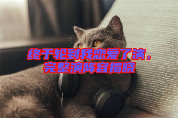 終于輪到我戀愛了演，完整演陣容揭曉