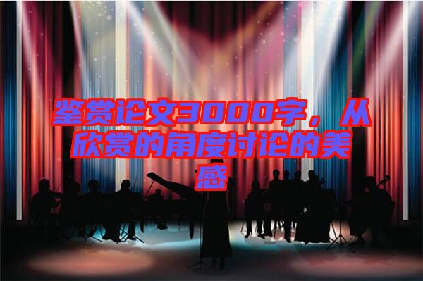 鑒賞論文3000字，從欣賞的角度討論的美感