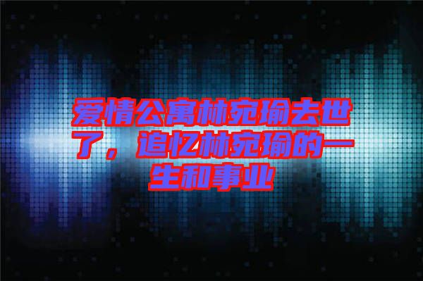 愛情公寓林宛瑜去世了，追憶林宛瑜的一生和事業(yè)