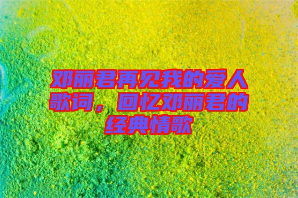 鄧麗君再見我的愛人歌詞，回憶鄧麗君的經(jīng)典情歌