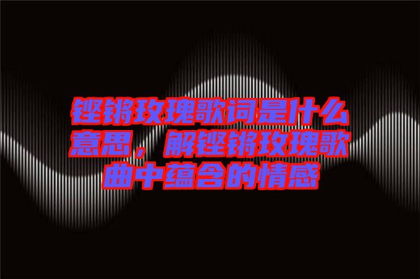 鏗鏘玫瑰歌詞是什么意思，解鏗鏘玫瑰歌曲中蘊含的情感