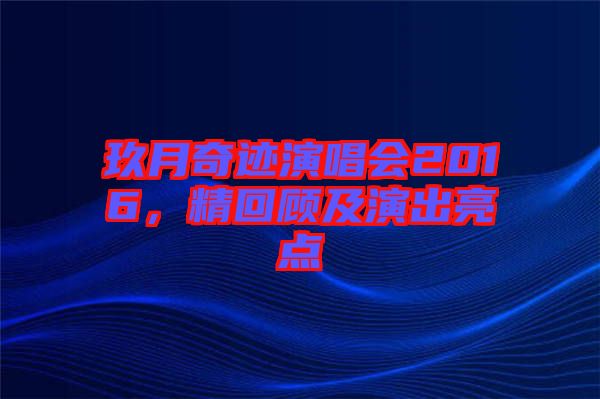 玖月奇跡演唱會(huì)2016，精回顧及演出亮點(diǎn)