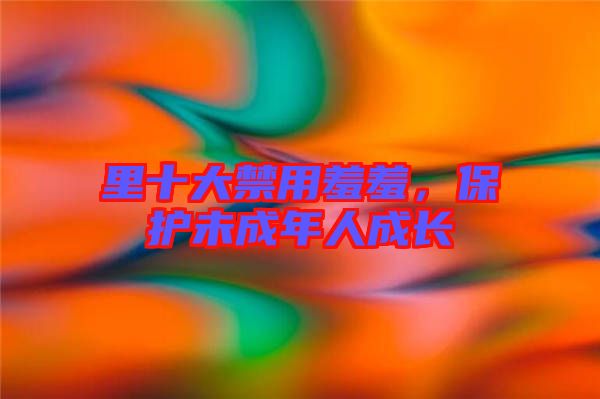里十大禁用羞羞，保護(hù)未成年人成長