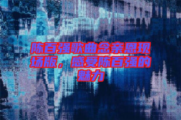 陳百強(qiáng)歌曲念親恩現(xiàn)場(chǎng)版，感受陳百強(qiáng)的魅力
