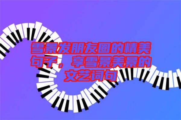 雪景發(fā)朋友圈的精美句子，享雪景美景的文藝詞句