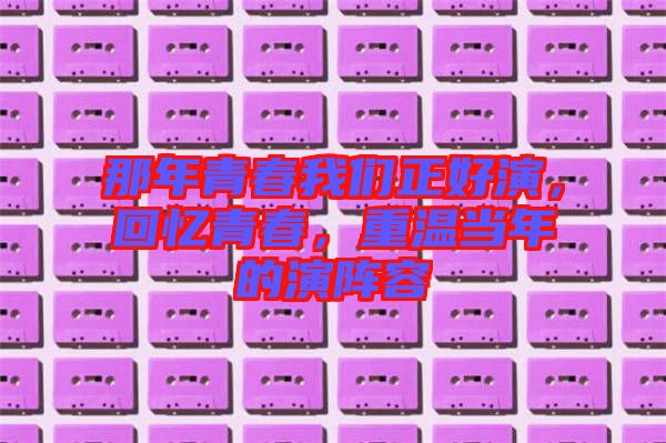 那年青春我們正好演，回憶青春，重溫當(dāng)年的演陣容