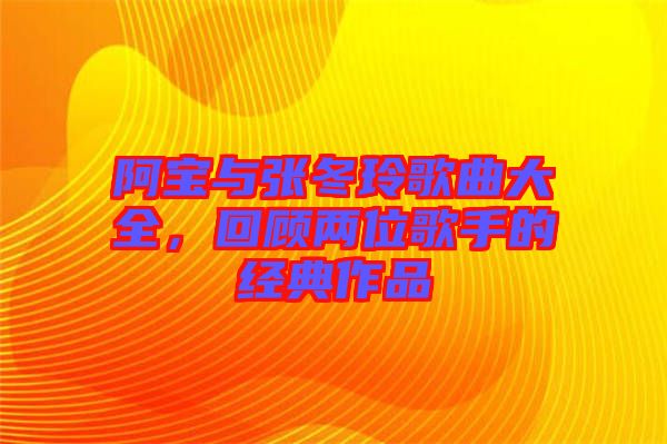 阿寶與張冬玲歌曲大全，回顧兩位歌手的經(jīng)典作品
