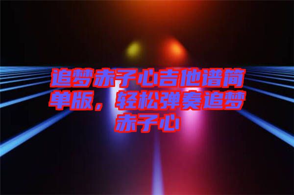 追夢(mèng)赤子心吉他譜簡(jiǎn)單版，輕松彈奏追夢(mèng)赤子心