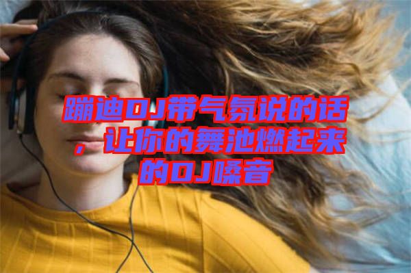 蹦迪DJ帶氣氛說的話，讓你的舞池燃起來的DJ嗓音