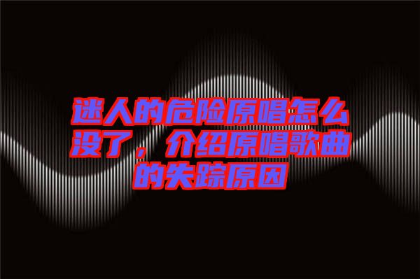 迷人的危險(xiǎn)原唱怎么沒(méi)了，介紹原唱歌曲的失蹤原因
