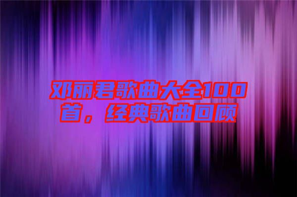鄧麗君歌曲大全100首，經(jīng)典歌曲回顧