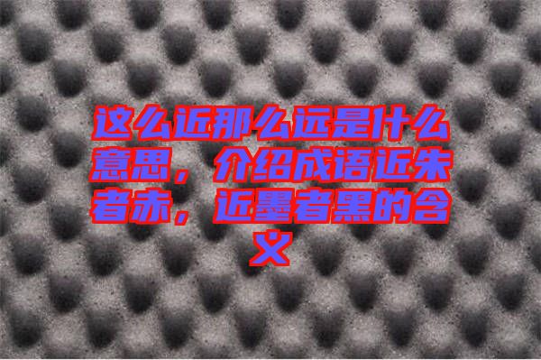 這么近那么遠(yuǎn)是什么意思，介紹成語(yǔ)近朱者赤，近墨者黑的含義