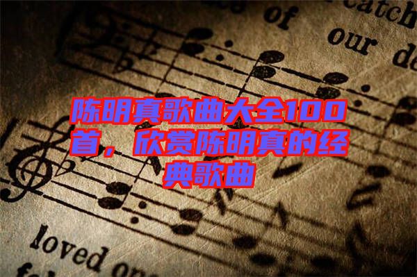 陳明真歌曲大全100首，欣賞陳明真的經典歌曲